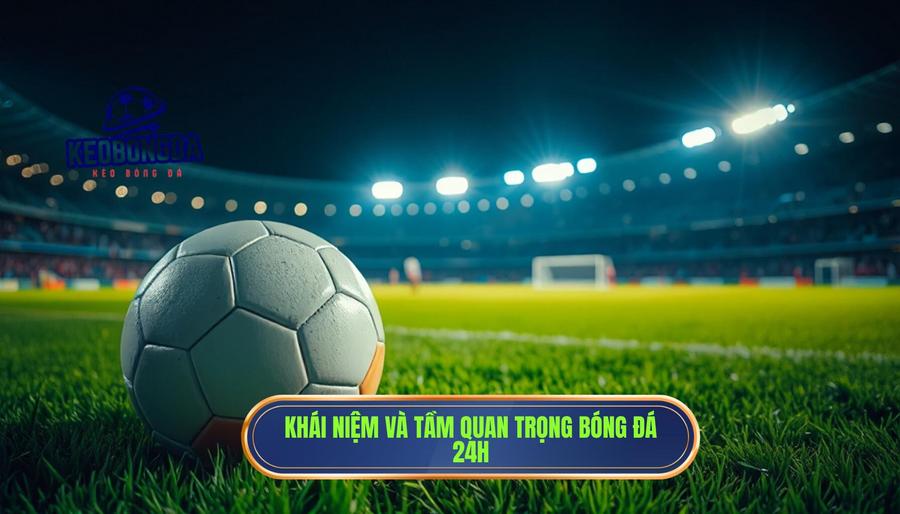 Bóng đá 24h – Nhịp đập túc cầu thế giới trong tầm tay bạn 1 Khái niệm và tầm quan trọng Bóng đá 24h